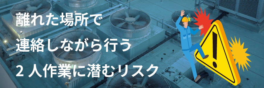 離れた場所で連絡しながら行う2人作業に潜むリスク